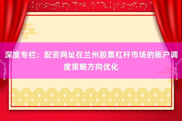 深度专栏：配资网址在兰州股票杠杆市场的账户调度策略方向优化