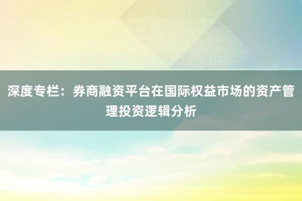 深度专栏：券商融资平台在国际权益市场的资产管理投资逻辑分析