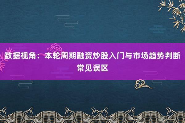数据视角：本轮周期融资炒股入门与市场趋势判断常见误区