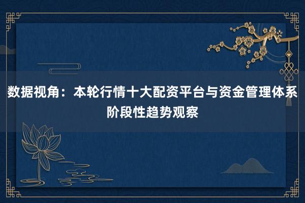 数据视角：本轮行情十大配资平台与资金管理体系阶段性趋势观察
