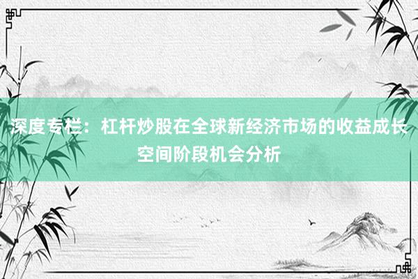 深度专栏:杠杆炒股在全球新经济市场的收益成长空间阶段机会分析