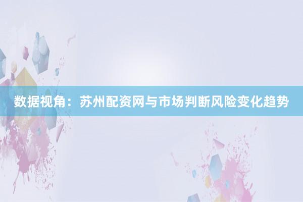 数据视角：苏州配资网与市场判断风险变化趋势