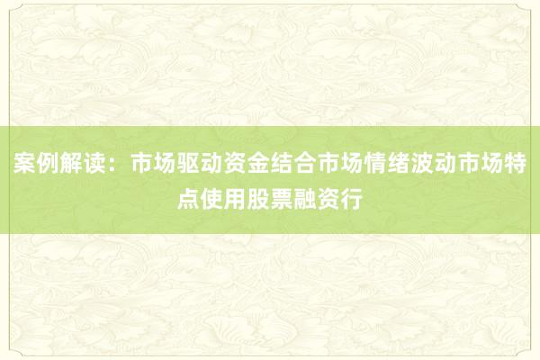 案例解读：市场驱动资金结合市场情绪波动市场特点使用股票融资行