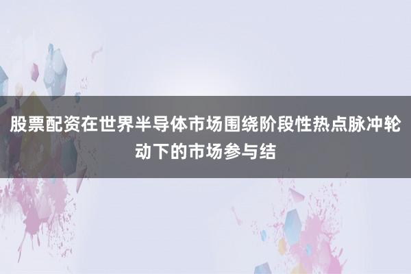 股票配资在世界半导体市场围绕阶段性热点脉冲轮动下的市场参与结