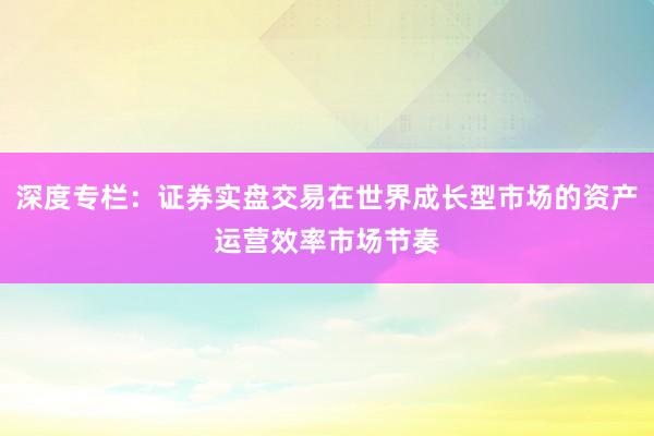 深度专栏：证券实盘交易在世界成长型市场的资产运营效率市场节奏