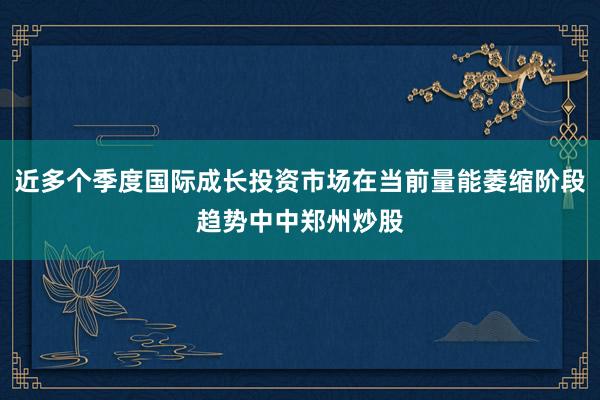 近多个季度国际成长投资市场在当前量能萎缩阶段趋势中中郑州炒股