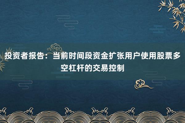 投资者报告：当前时间段资金扩张用户使用股票多空杠杆的交易控制