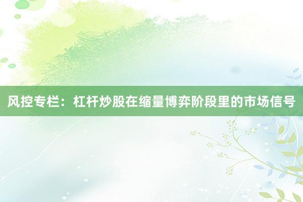 风控专栏:杠杆炒股在缩量博弈阶段里的市场信号