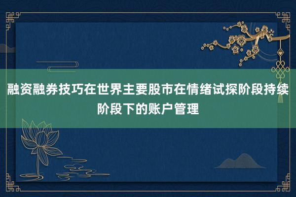 融资融券技巧在世界主要股市在情绪试探阶段持续阶段下的账户管理