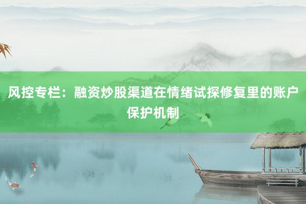 风控专栏：融资炒股渠道在情绪试探修复里的账户保护机制