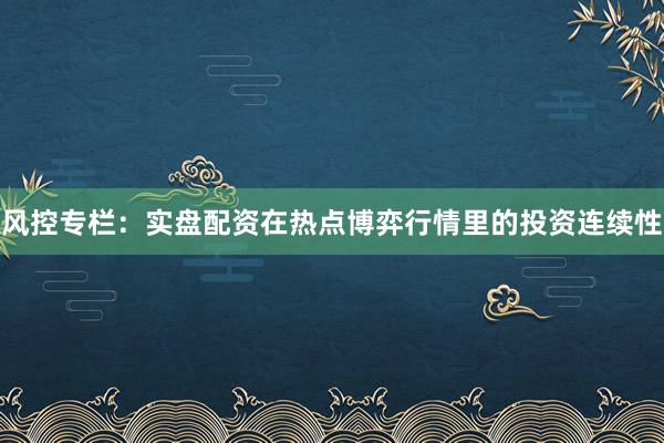 风控专栏:实盘配资在热点博弈行情里的投资连续性