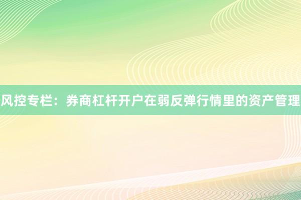 风控专栏：券商杠杆开户在弱反弹行情里的资产管理