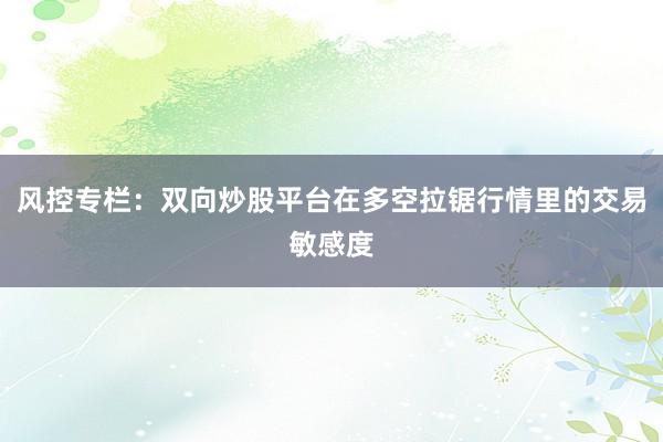 风控专栏：双向炒股平台在多空拉锯行情里的交易敏感度