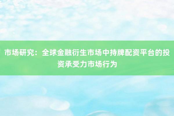 市场研究：全球金融衍生市场中持牌配资平台的投资承受力市场行为