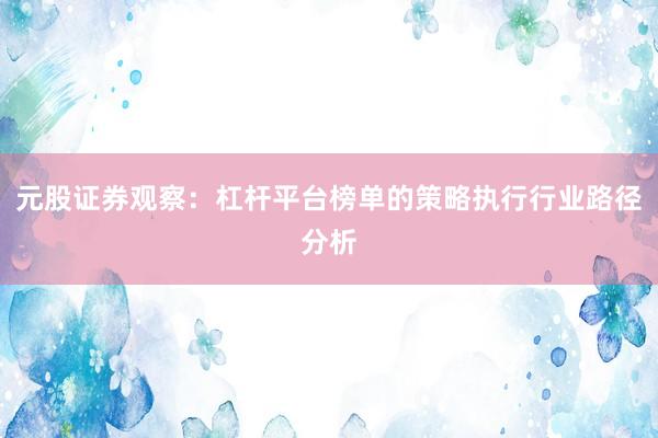 元股证券观察：杠杆平台榜单的策略执行行业路径分析