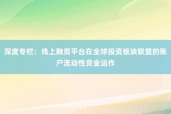 深度专栏：线上融资平台在全球投资板块联盟的账户流动性资金运作