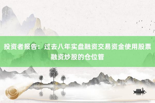投资者报告:过去八年实盘融资交易资金使用股票融资炒股的仓位管