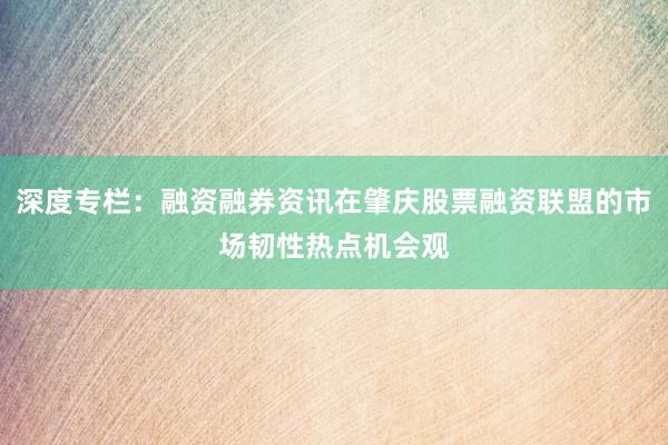 深度专栏：融资融券资讯在肇庆股票融资联盟的市场韧性热点机会观