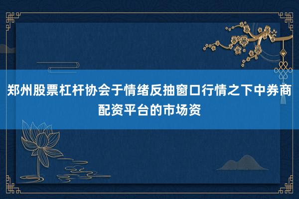 郑州股票杠杆协会于情绪反抽窗口行情之下中券商配资平台的市场资