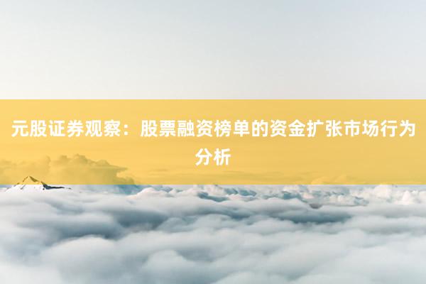 元股证券观察：股票融资榜单的资金扩张市场行为分析