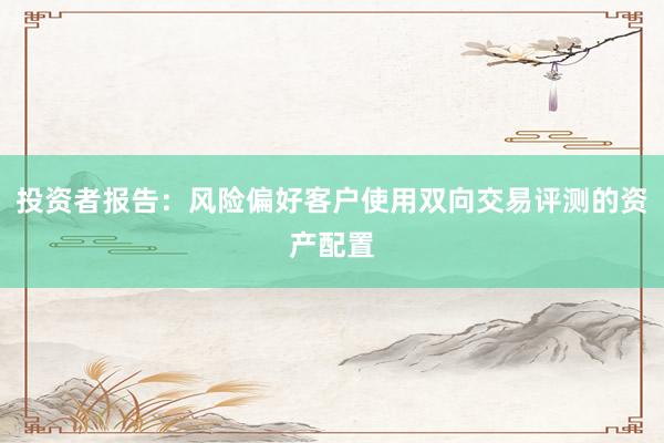 投资者报告：风险偏好客户使用双向交易评测的资产配置