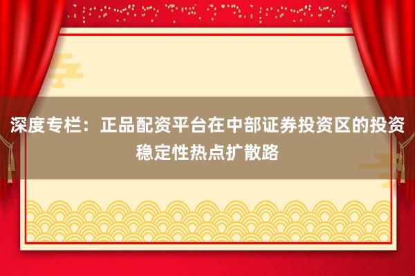 深度专栏：正品配资平台在中部证券投资区的投资稳定性热点扩散路