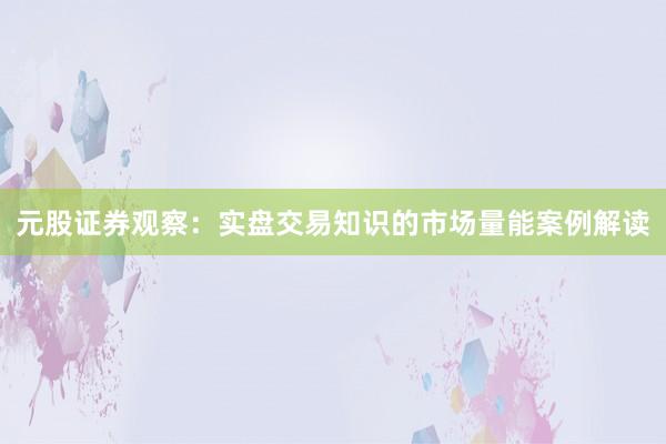 元股证券观察：实盘交易知识的市场量能案例解读