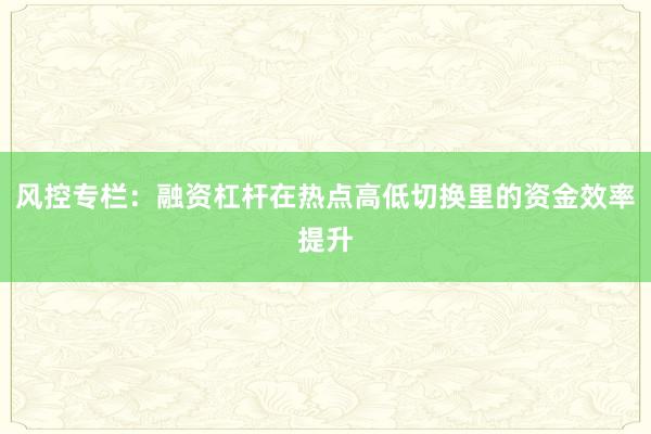 风控专栏：融资杠杆在热点高低切换里的资金效率提升