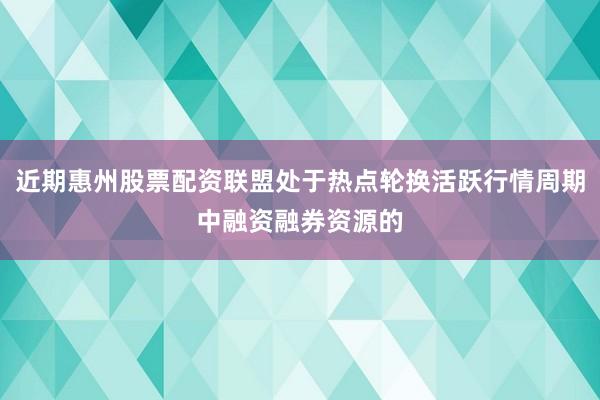 近期惠州股票配资联盟处于热点轮换活跃行情周期中融资融券资源的