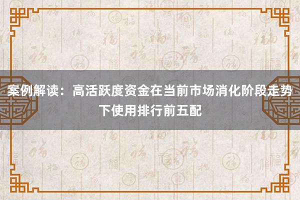 案例解读：高活跃度资金在当前市场消化阶段走势下使用排行前五配