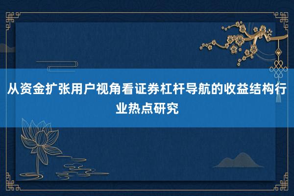 从资金扩张用户视角看证券杠杆导航的收益结构行业热点研究