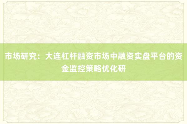 市场研究：大连杠杆融资市场中融资实盘平台的资金监控策略优化研