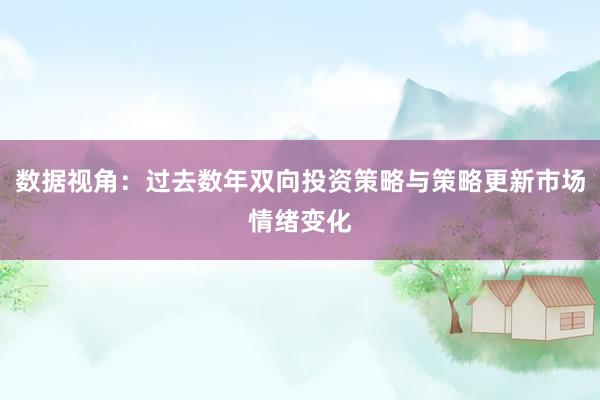 数据视角:过去数年双向投资策略与策略更新市场情绪变化