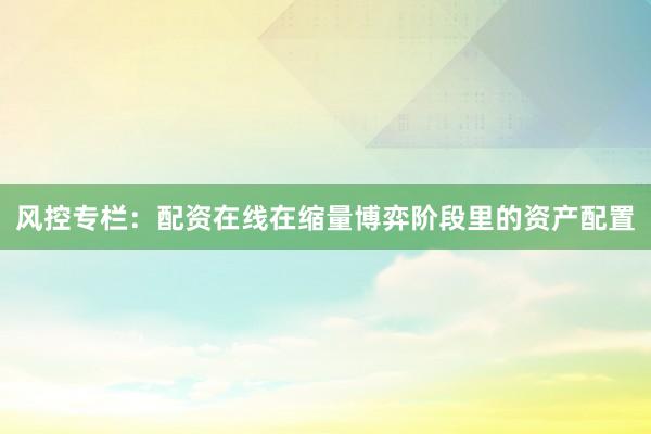 风控专栏：配资在线在缩量博弈阶段里的资产配置