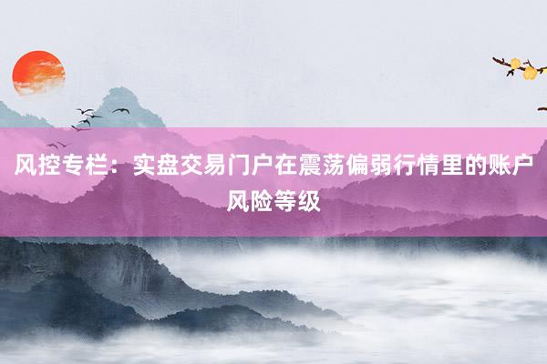 风控专栏：实盘交易门户在震荡偏弱行情里的账户风险等级