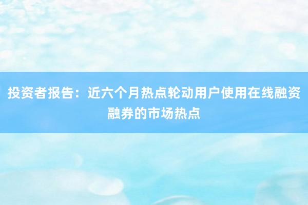 投资者报告:近六个月热点轮动用户使用在线融资融券的市场热点