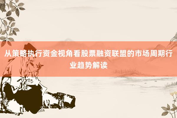 从策略执行资金视角看股票融资联盟的市场周期行业趋势解读