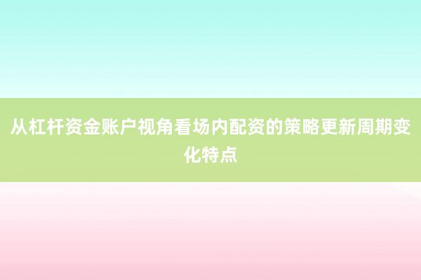 从杠杆资金账户视角看场内配资的策略更新周期变化特点