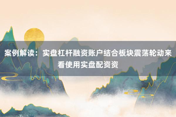 案例解读：实盘杠杆融资账户结合板块震荡轮动来看使用实盘配资资
