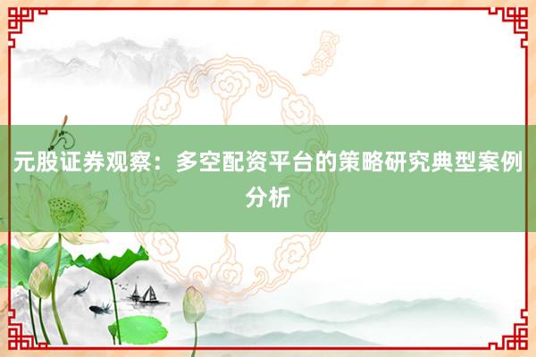 元股证券观察：多空配资平台的策略研究典型案例分析