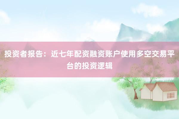 投资者报告：近七年配资融资账户使用多空交易平台的投资逻辑