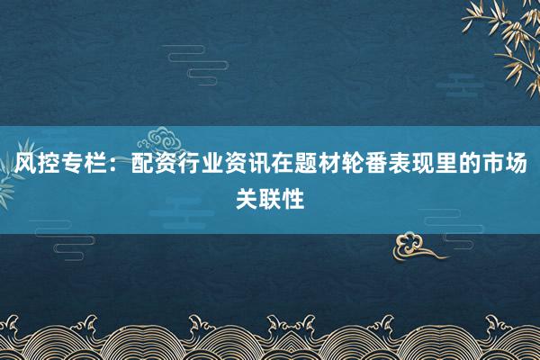 风控专栏：配资行业资讯在题材轮番表现里的市场关联性