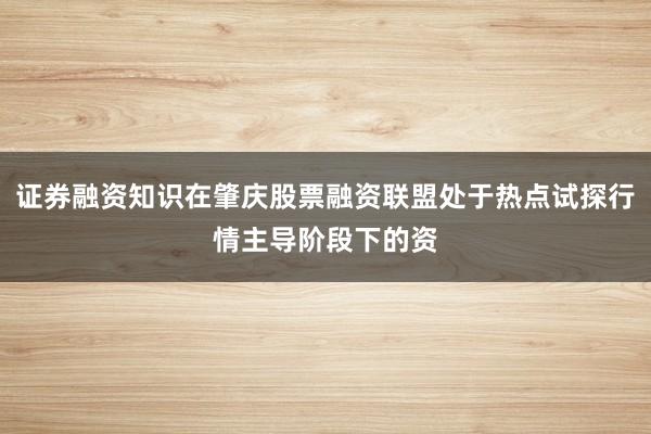 证券融资知识在肇庆股票融资联盟处于热点试探行情主导阶段下的资