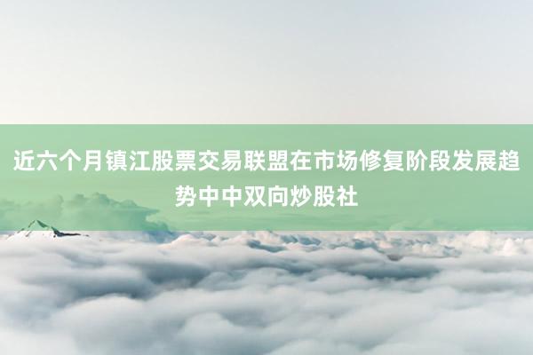近六个月镇江股票交易联盟在市场修复阶段发展趋势中中双向炒股社