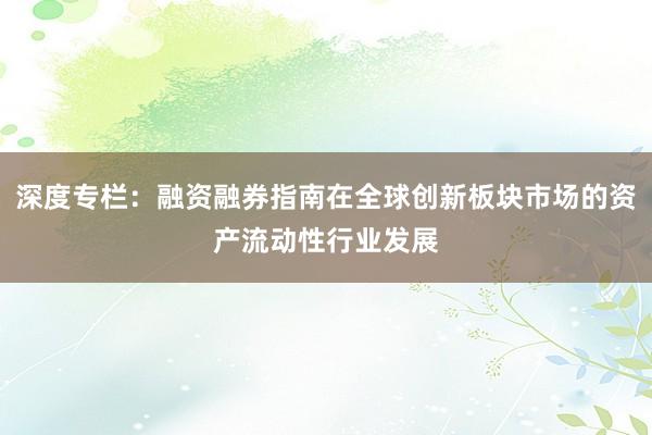 深度专栏：融资融券指南在全球创新板块市场的资产流动性行业发展