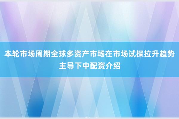 本轮市场周期全球多资产市场在市场试探拉升趋势主导下中配资介绍