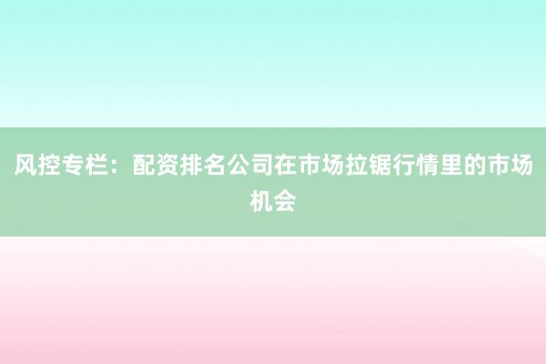 风控专栏：配资排名公司在市场拉锯行情里的市场机会