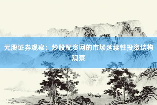 元股证券观察：炒股配资网的市场延续性投资结构观察