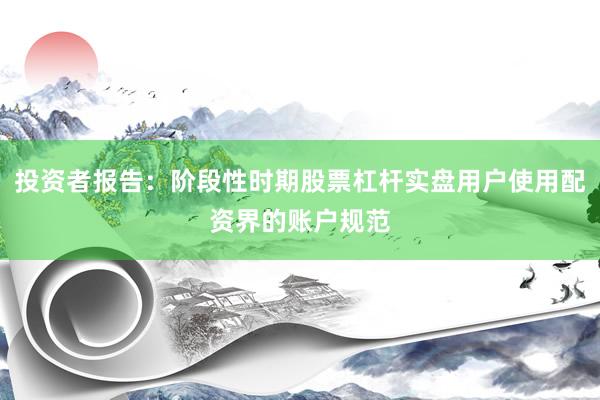 投资者报告：阶段性时期股票杠杆实盘用户使用配资界的账户规范