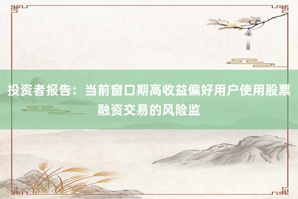 投资者报告：当前窗口期高收益偏好用户使用股票融资交易的风险监